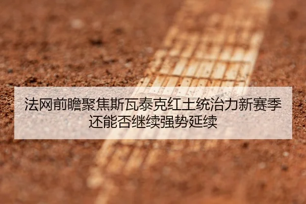 法网前瞻聚焦斯瓦泰克红土统治力新赛季还能否继续强势延续