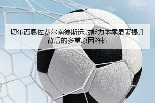 切尔西恩佐费尔南德斯远射能力本季显著提升背后的多重原因解析