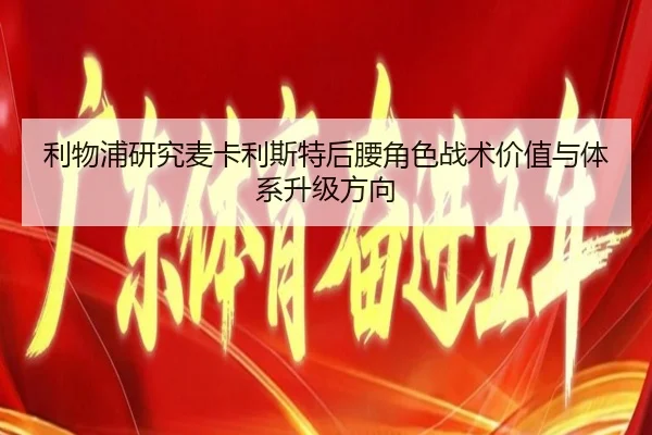 利物浦研究麦卡利斯特后腰角色战术价值与体系升级方向