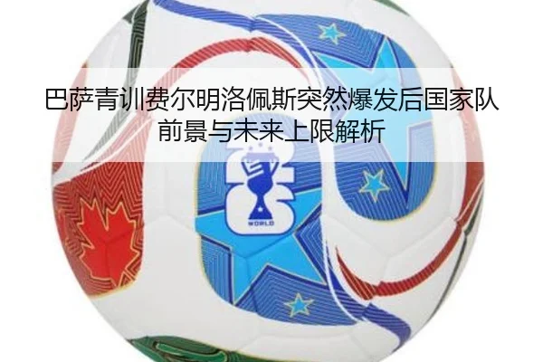 巴萨青训费尔明洛佩斯突然爆发后国家队前景与未来上限解析