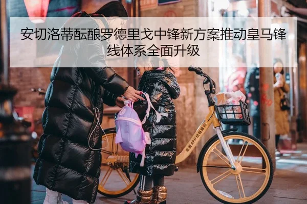 安切洛蒂酝酿罗德里戈中锋新方案推动皇马锋线体系全面升级