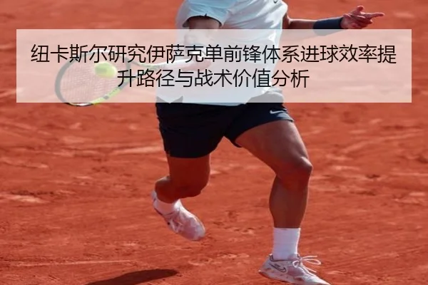 纽卡斯尔研究伊萨克单前锋体系进球效率提升路径与战术价值分析
